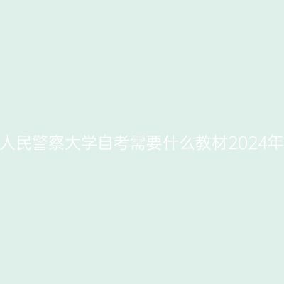 中国人民警察大学自考需要什么教材2024年4月