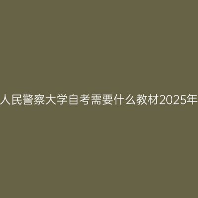 中国人民警察大学自考需要什么教材2025年4月