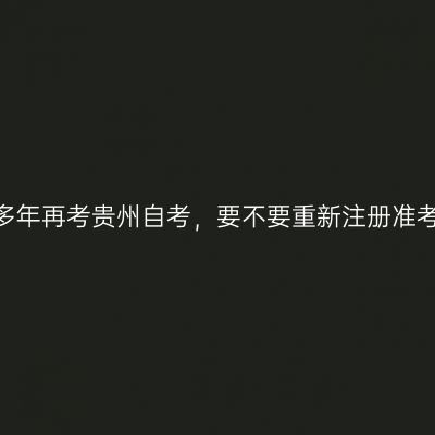 中断多年再考贵州自考，要不要重新注册准考证?