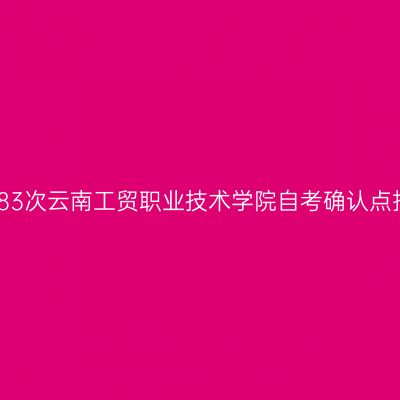 云南省第83次云南工贸职业技术学院自考确认点报名公告