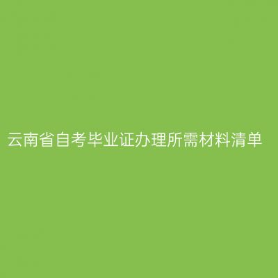 云南省自考毕业证办理所需材料清单