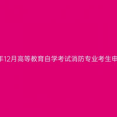 云南省2021年12月高等教育自学考试消防专业考生申请毕业须知