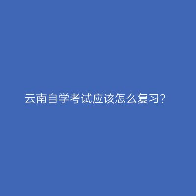云南自学考试应该怎么复习？