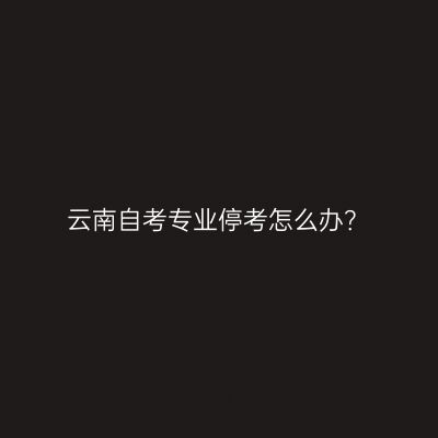云南自考专业停考怎么办？