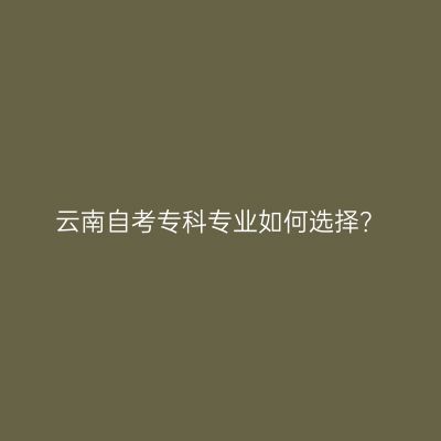 云南自考专科专业如何选择？