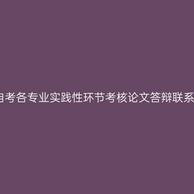 云南自考各专业实践性环节考核论文答辩联系方式