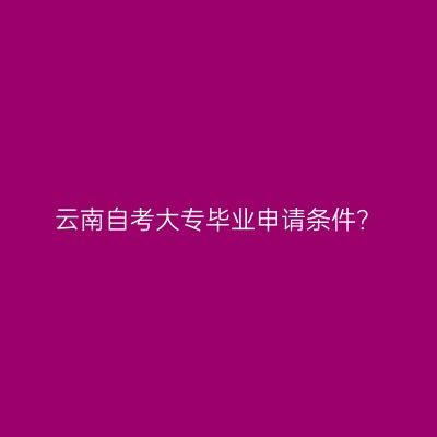 云南自考大专毕业申请条件？