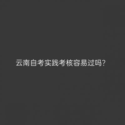 云南自考实践考核容易过吗？