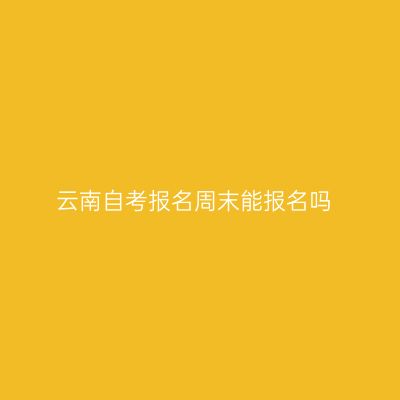 云南自考报名周末能报名吗