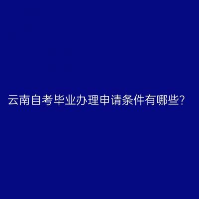 云南自考毕业办理申请条件有哪些？