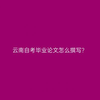 云南自考毕业论文怎么撰写？