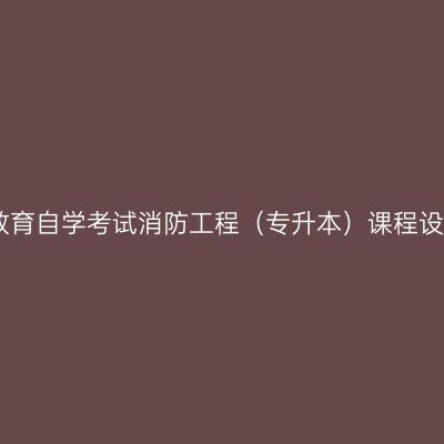 云南高等教育自学考试消防工程（专升本）课程设置与学分