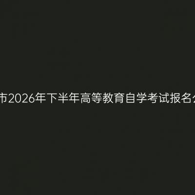 亳州市2026年下半年高等教育自学考试报名公告