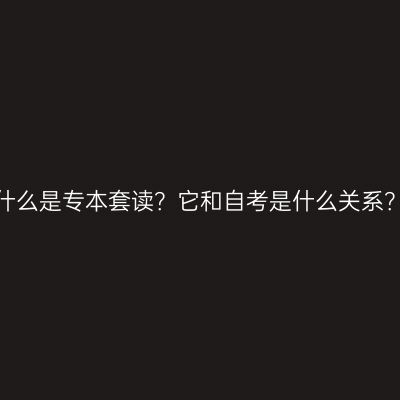 什么是专本套读？它和自考是什么关系？