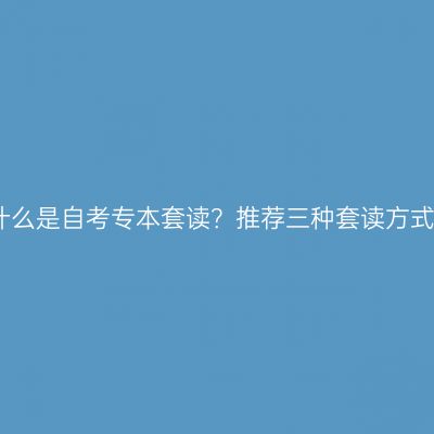 什么是自考专本套读？推荐三种套读方式
