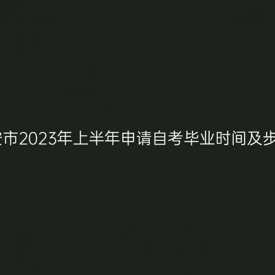 六安市2023年上半年申请自考毕业时间及步骤