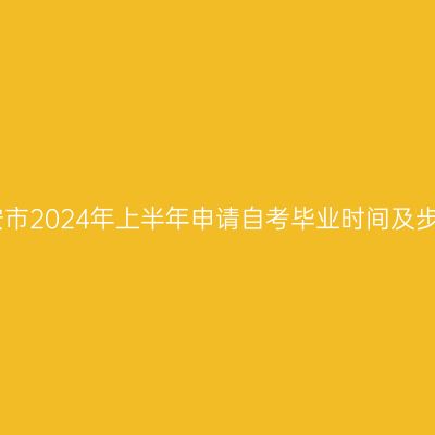 六安市2024年上半年申请自考毕业时间及步骤