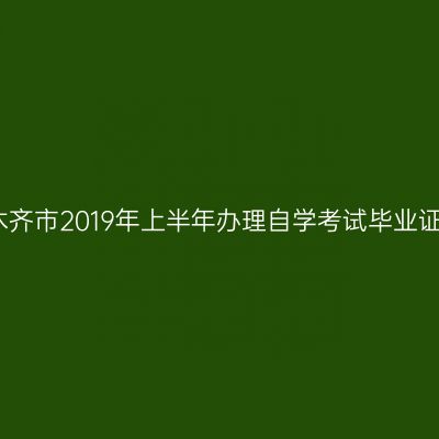 关于乌鲁木齐市2019年上半年办理自学考试毕业证书的通知