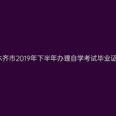关于乌鲁木齐市2019年下半年办理自学考试毕业证书的通知