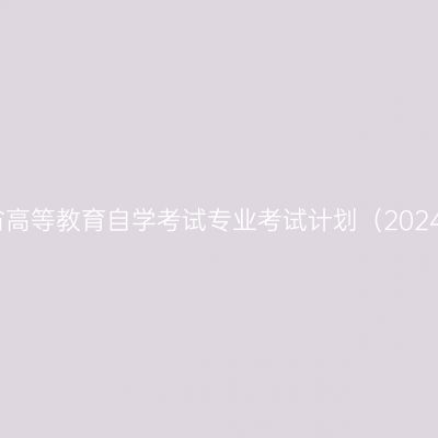 关于修订《湖南省高等教育自学考试专业考试计划（2024年版）》的通告