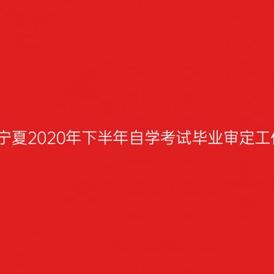 关于做好宁夏2020年下半年自学考试毕业审定工作的通知