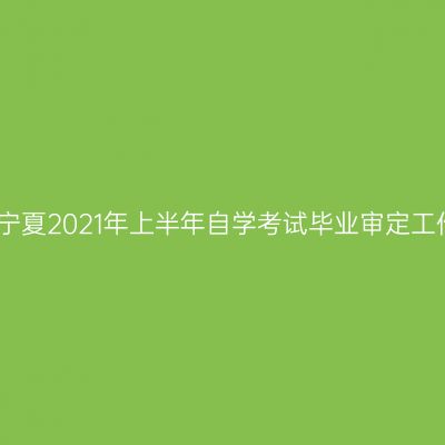 关于做好宁夏2021年上半年自学考试毕业审定工作的通知