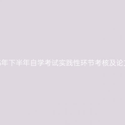 关于做好宁夏2023年下半年自学考试实践性环节考核及论文答辩工作的通知