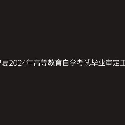 关于做好宁夏2024年高等教育自学考试毕业审定工作的通知
