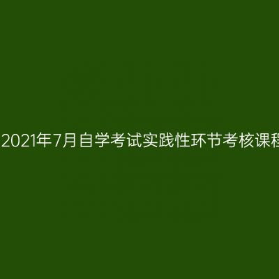关于做好河南大学2021年7月自学考试实践性环节考核课程报名工作的通知