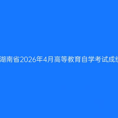 关于公布湖南省2026年4月高等教育自学考试成绩的公告