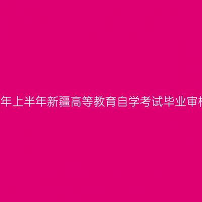 关于办理2021年上半年新疆高等教育自学考试毕业审核业务的公告