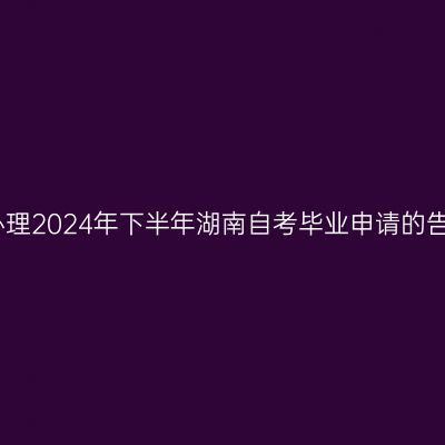 关于办理2024年下半年湖南自考毕业申请的告知书