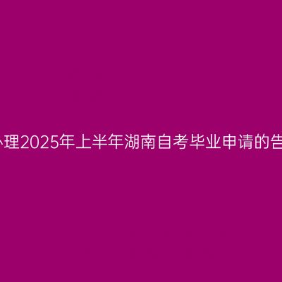关于办理2025年上半年湖南自考毕业申请的告知书