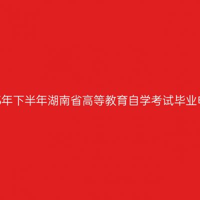 关于办理2025年下半年湖南省高等教育自学考试毕业申请的告知书