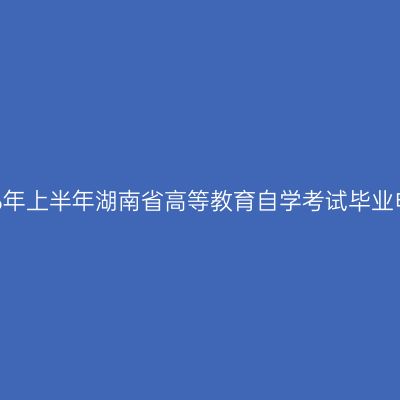 关于办理2026年上半年湖南省高等教育自学考试毕业申请的告知书