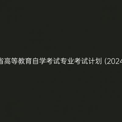 关于印发《湖南省高等教育自学考试专业考试计划 (2024年版) 》的通知