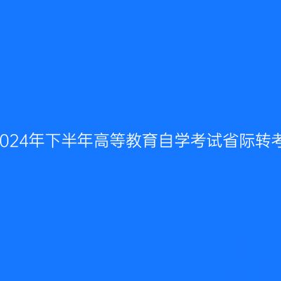 关于受理四川省2024年下半年高等教育自学考试省际转考申请的通告(一)