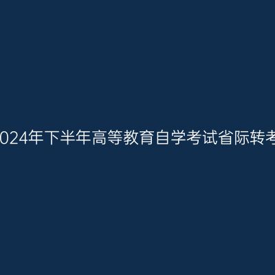 关于受理四川省2024年下半年高等教育自学考试省际转考申请的通告(三)