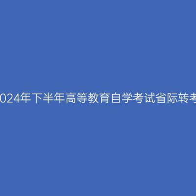 关于受理四川省2024年下半年高等教育自学考试省际转考申请的通告(二)