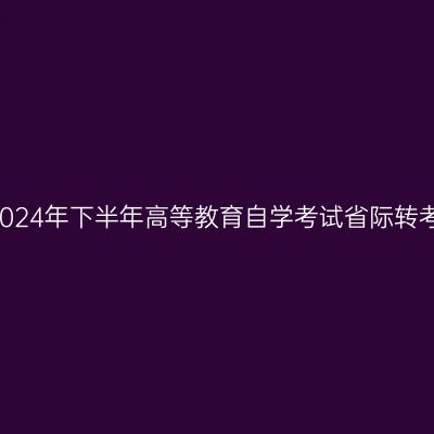 关于受理四川省2024年下半年高等教育自学考试省际转考申请的通告(四)
