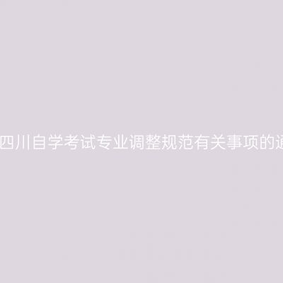 关于四川自学考试专业调整规范有关事项的通告