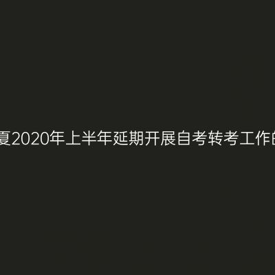 关于宁夏2020年上半年延期开展自考转考工作的公告