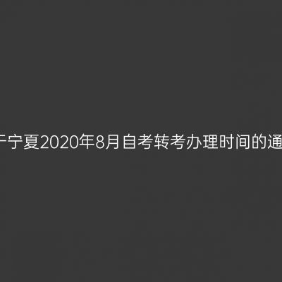 关于宁夏2020年8月自考转考办理时间的通知