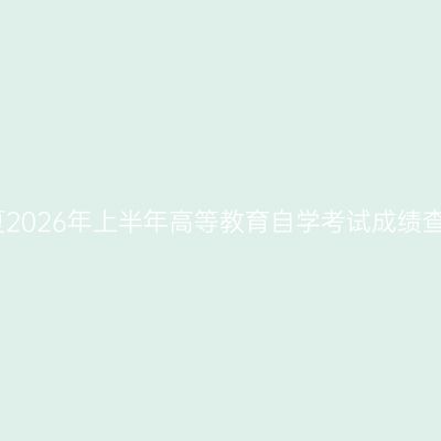 关于宁夏2026年上半年高等教育自学考试成绩查询的通