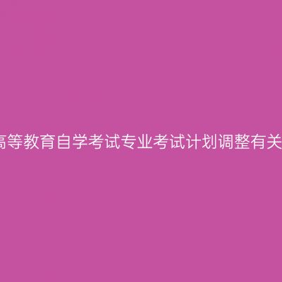 关于山东省高等教育自学考试专业考试计划调整有关事项的通知
