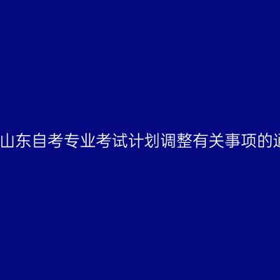 关于山东自考专业考试计划调整有关事项的通知