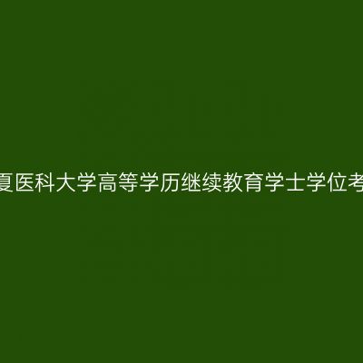 关于开展2024年宁夏医科大学高等学历继续教育学士学位考试报名工作的通知