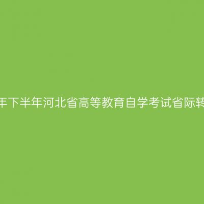关于开展2026年下半年河北省高等教育自学考试省际转考工作的公告