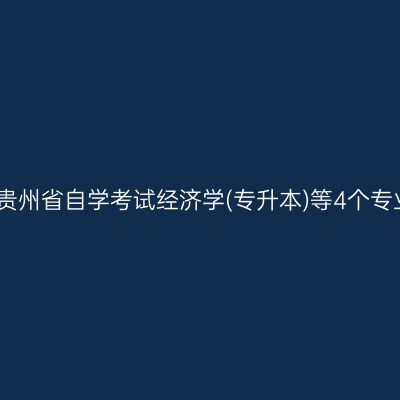 关于开考贵州省自学考试经济学(专升本)等4个专业的通告