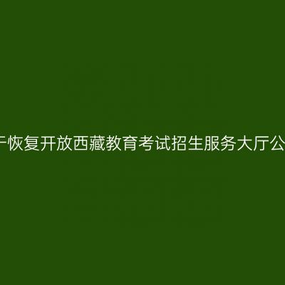 关于恢复开放西藏教育考试招生服务大厅公告